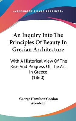 An Inquiry Into The Principles Of Beauty In Grecian Architecture: With A Historical View Of The Rise And Progress Of The Art In Greece (1860) by Aberdeen, George Hamilton Gordon