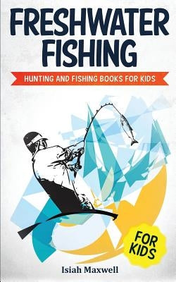 Freshwater Fishing for Kids: Hunting and Fishing Books for Kids by Maxwell, Isiah