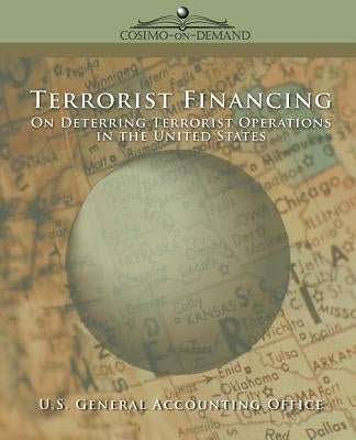 Terrorist Financing: On Deterring Terrorist Operations in the U.S. by U. S. General Accounting Office, General