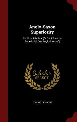 Anglo-Saxon Superiority: To What It Is Due ("a Quoi Tient La Supériorité Des Anglo-Saxons") by Demolins, Edmond