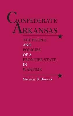 Confederate Arkansas: The People and Policies of a Frontier State in Wartime by Dougan, Michael B.