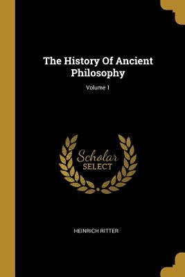 The History Of Ancient Philosophy; Volume 1 by Ritter, Heinrich