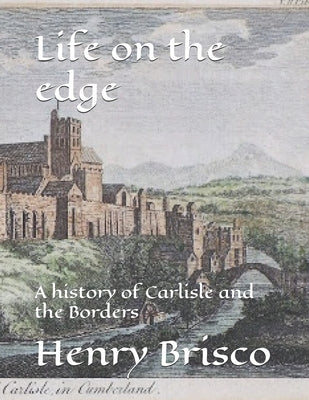 Life on the edge: A history of Carlisle and the Borders by Brisco, Henry