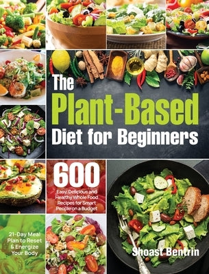 The Plant-Based Diet for Beginners: 600 Easy, Delicious and Healthy Whole Food Recipes for Smart People on a Budget (21-Day Meal Plan to Reset & Energ by Bentrin, Shoast