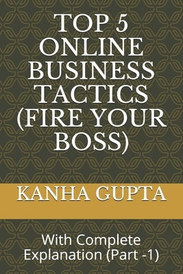 Top 5 Online Business Tactics (Fire Your Boss): With Complete Explanation (Part -1) by Gupta, Kanha