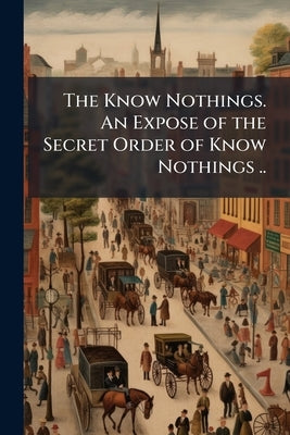 The Know Nothings. An Expose of the Secret Order of Know Nothings .. by Anonymous