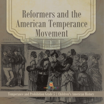 Reformers and the American Temperance Movement Temperance and Prohibition Grade 5 Children's American History by Baby Professor