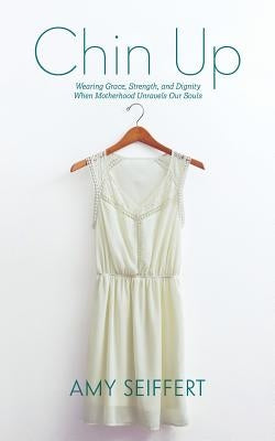 Chin Up: Wearing Grace, Strength, and Dignity When Motherhood Unravels Our Souls by Seiffert, Amy