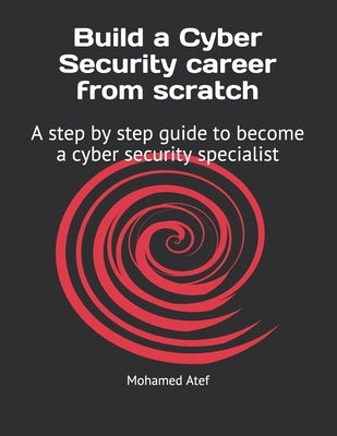 Build a Cyber Security Career from Scratch: A Step by Step Guide to Become a Cyber Security Specialist by Atef, Mohamed