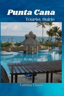 Punta Cana Tourist Guide 2024/2025: Secrets of Blissful Escapes in one of Dominican Republic's Gem by Chase, Catrina