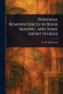 Personal Reminiscences in Book Making, and Some Short Stories by Ballantyne, R. M. (Robert Michael)