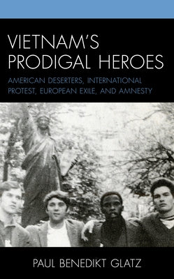 Vietnam's Prodigal Heroes: American Deserters, International Protest, European Exile, and Amnesty by Glatz, Paul Benedikt