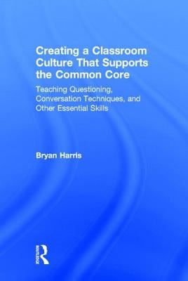Creating a Classroom Culture That Supports the Common Core: Teaching Questioning, Conversation Techniques, and Other Essential Skills by Harris, Bryan