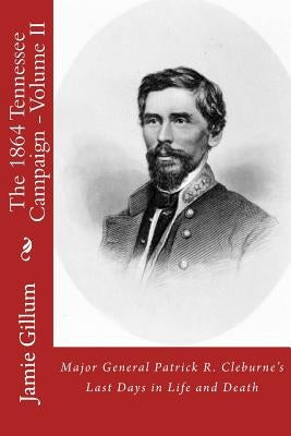 Major General Patrick R. Cleburne's Last Days in Life and Death: Contemporary Accounts of Cleburne and his Division by Gillum, Jamie
