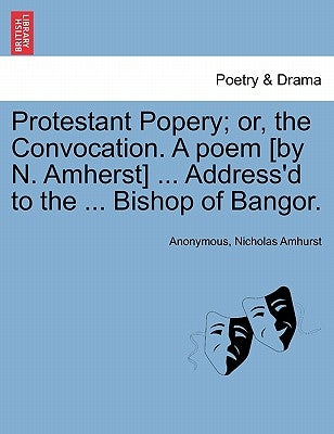 Protestant Popery; Or, the Convocation. a Poem [By N. Amherst] ... Address'd to the ... Bishop of Bangor. by Anonymous