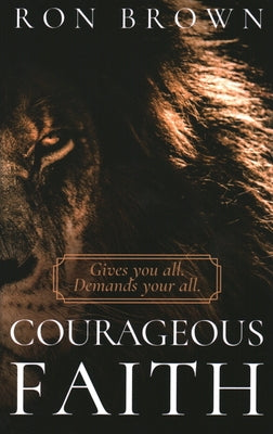 Courageous Faith: Gives you all. Demands your all by Brown, Ron