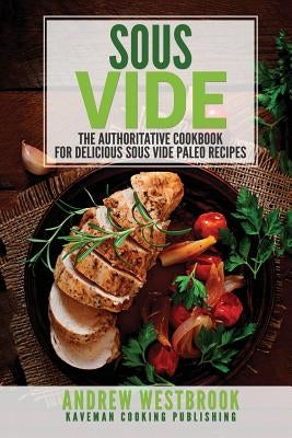 Sous Vide: The Authoritative Cookbook for Delicious Sous Vide Paleo Recipes by Westbrook, Andrew
