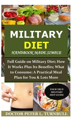 Military Diet Handbook Made Simple: Full Guide on Military Diet; How It Works Plus Its Benefits; What to Consume; A Practical Meal Plan for You& Lots by Turnbull, Peter L.