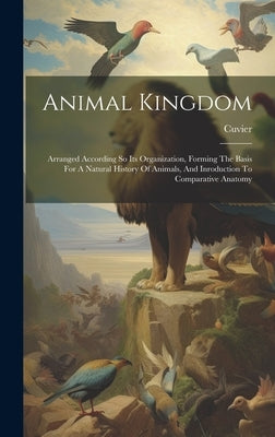 Animal Kingdom: Arranged According So Its Organization, Forming The Basis For A Natural History Of Animals, And Inroduction To Compara by Cuvier