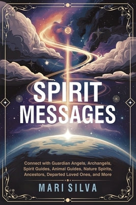 Spirit Messages: Connect with Guardian Angels, Archangels, Spirit Guides, Animal Guides, Nature Spirits, Ancestors, Departed Loved Ones, and More by Silva, Mari