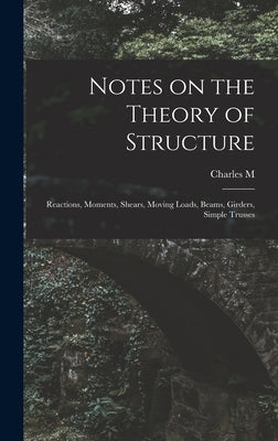 Notes on the Theory of Structure: Reactions, Moments, Shears, Moving Loads, Beams, Girders, Simple Trusses by Spofford, Charles Milton