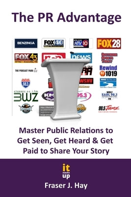 The PR Advantage: Master Public Relations to Get Seen, Get Heard, and Get Paid for Sharing Your Story by Hay, Fraser