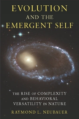 Evolution and the Emergent Self: The Rise of Complexity and Behavioral Versatility in Nature by Neubauer, Raymond