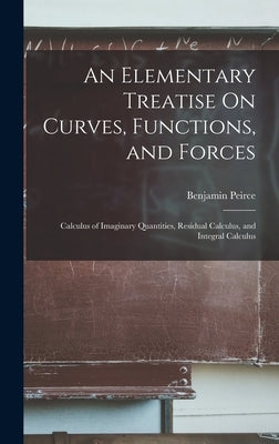 An Elementary Treatise On Curves, Functions, and Forces: Calculus of Imaginary Quantities, Residual Calculus, and Integral Calculus by Peirce, Benjamin