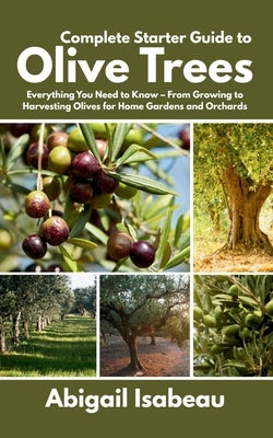 Complete Starter Guide to Olive Trees: Everything You Need to Know - From Growing to Harvesting Olives for Home Gardens and Orchards by Isabeau, Abigail
