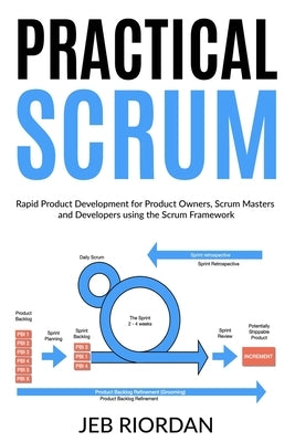 Practical Scrum: Rapid Product Development for Product Owners, Scrum Masters and Developers using the Agile/Scrum Framework by Riordan, Jeb
