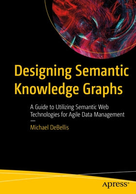 Designing Semantic Knowledge Graphs: A Guide to Utilizing Semantic Web Technologies for Agile Data Management by Debellis, Michael