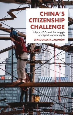 China's Citizenship Challenge: Labour Ngos and the Struggle for Migrant Workers' Rights by Jakimów, Malgorzata