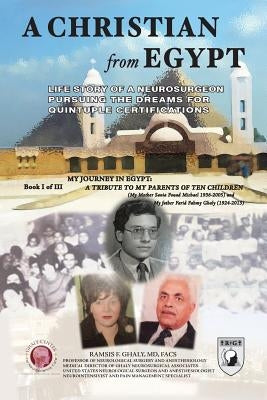 A Christian From Egypt: Life Story Of A Neurosurgeon Pursuing The Dreams For Quintuple Certifications by Ghaly Facs, Ramsis F.