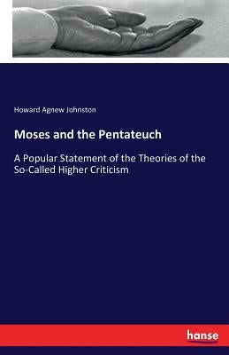 Moses and the Pentateuch: A Popular Statement of the Theories of the So-Called Higher Criticism by Johnston, Howard Agnew