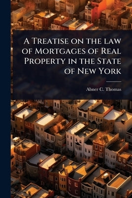 A Treatise on the law of Mortgages of Real Property in the State of New York by Thomas, Abner C.