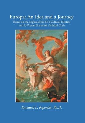 Europa: An Idea and a Journey: Essays on the origins of the EU's Cultural Identity and its Economic-Political Crisis by Paparella, Emanuel L.