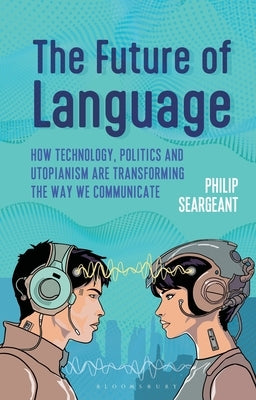 The Future of Language: How Technology, Politics and Utopianism Are Transforming the Way We Communicate by Seargeant, Philip