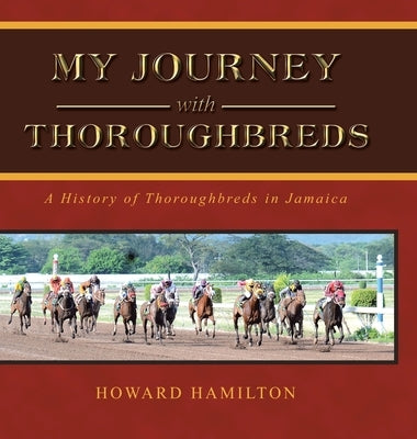 My Journey with Thoroughbreds: A History of Thoroughbreds in Jamaica by Hamilton, Howard