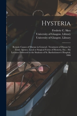 Hysteria [electronic Resource]: Remote Causes of Disease in General; Treatment of Disease by Tonic Agency, Local or Surgical Forms of Hysteria, Etc.: by Skey, Frederic C. (Frederic Carpenter)