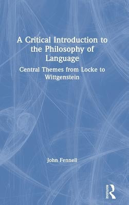 A Critical Introduction to the Philosophy of Language: Central Themes from Locke to Wittgenstein by Fennell, John