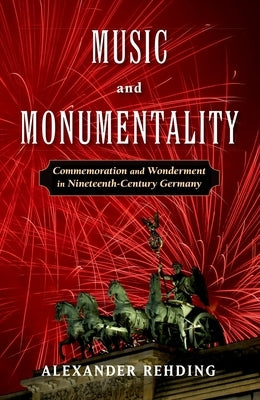 Music and Monumentality: Commemoration and Wonderment in Nineteenth-Century Germany by Rehding, Alexander