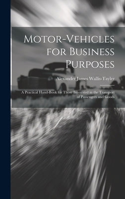 Motor-Vehicles for Business Purposes: A Practical Hand-Book for Those Interested in the Transport of Passengers and Goods by Wallis-Tayler, Alexander James