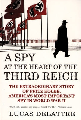 A Spy at the Heart of the Third Reich: The Extraordinary Story of Fritz Kolbe, America's Most Important Spy in World War II by Delattre, Lucas