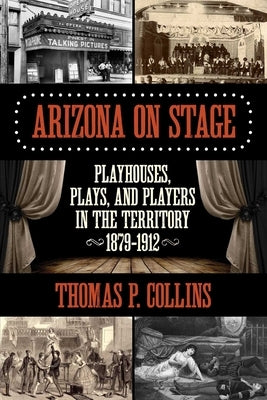 Arizona on Stage: Playhouses, Plays, and Players in the Territory, 1879-1912 by Collins, Thomas P.