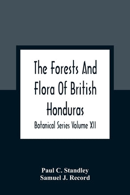 The Forests And Flora Of British Honduras; Botanical Series Volume XII by C. Standley, Paul