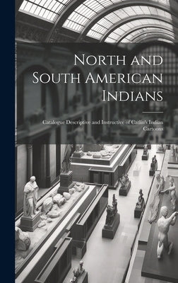 North and South American Indians: Catalogue Descriptive and Instructive of Catlin's Indian Cartoons by Anonymous