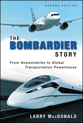 The Bombardier Story: From Snowmobiles to Global Transportation Powerhouse by MacDonald, Larry
