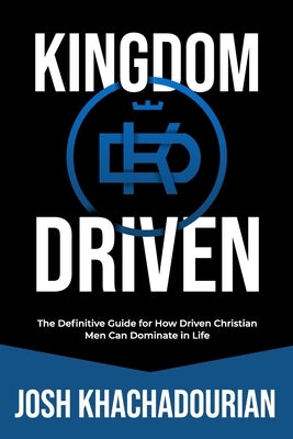 Kingdom Driven: The Definitive Guide for How Driven Christian Men Can Dominate In Life by Khachadourian, Josh