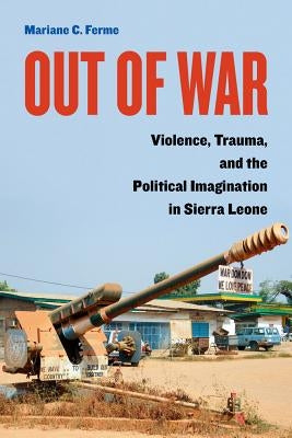Out of War: Violence, Trauma, and the Political Imagination in Sierra Leone by Ferme, Mariane C.