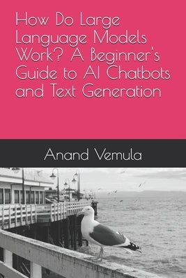 How Do Large Language Models Work? A Beginner's Guide to AI Chatbots and Text Generation by Vemula, Anand
